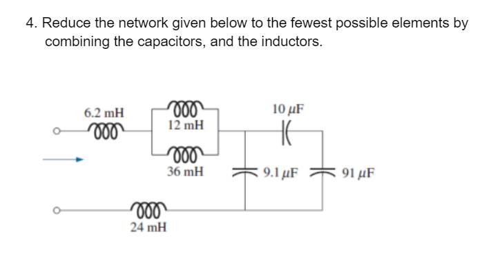4. Reduce the network given below to the fewest possible elements by
combining the capacitors, and the inductors.
6.2 mH
voo
moo
12 mH
000
36 mH
moo
24 mH
10 μF
HE
9.1 μF 91 μF