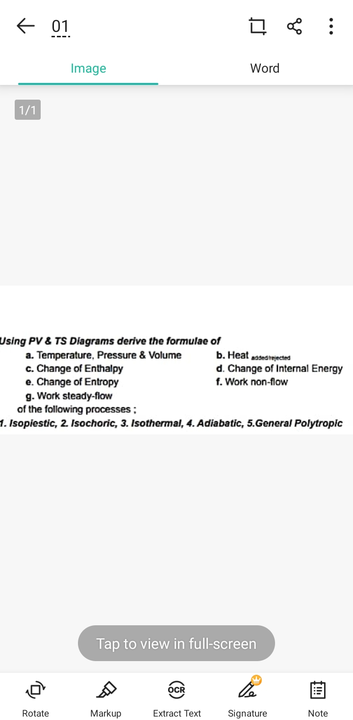 E 01
Image
Word
1/1
Using PV & TS Diagrams derive the formulae of
a. Temperature, Pressure & Volume
c. Change of Enthalpy
e. Change of Entropy
g. Work steady-flow
of the following processes;
1. Isopiestic, 2. Isochoric, 3. Isothermal, 4. Adiabatic, 5.General Polytropic
b. Heat addedrejected
d. Change of Internal Energy
f. Work non-flow
Tap to view in full-screen
OCR
Rotate
Markup
Extract Text
Signature
Note
