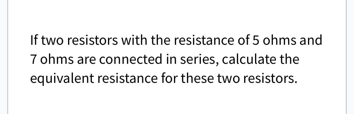 If two resistors with the resistance of 5 ohms and
7 ohms are connected in series, calculate the
equivalent resistance for these two resistors.