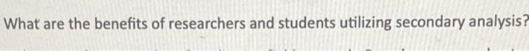 What are the benefits of researchers and students utilizing secondary analysis?
