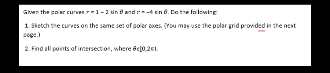 Given the polar curves r = 1-2 sin 8 andr= -4 sin 0. Do the following:
1. Sketch the curves on the same set of polar axes. (You may use the polar grid provided in the next
page.)
2. Find all points of intersection, where ee[0,27).
