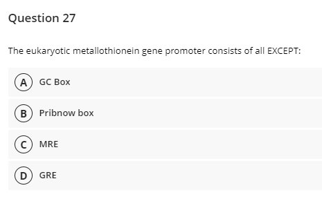Question 27
The eukaryotic metallothionein gene promoter consists of all EXCEPT:
А) GC BOx
B Pribnow box
(c) MRE
D GRE
