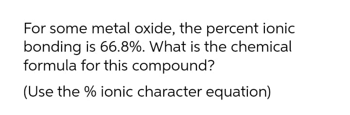 For some metal oxide, the percent ionic
bonding is 66.8%. What is the chemical
formula for this compound?
(Use the % ionic character equation)
