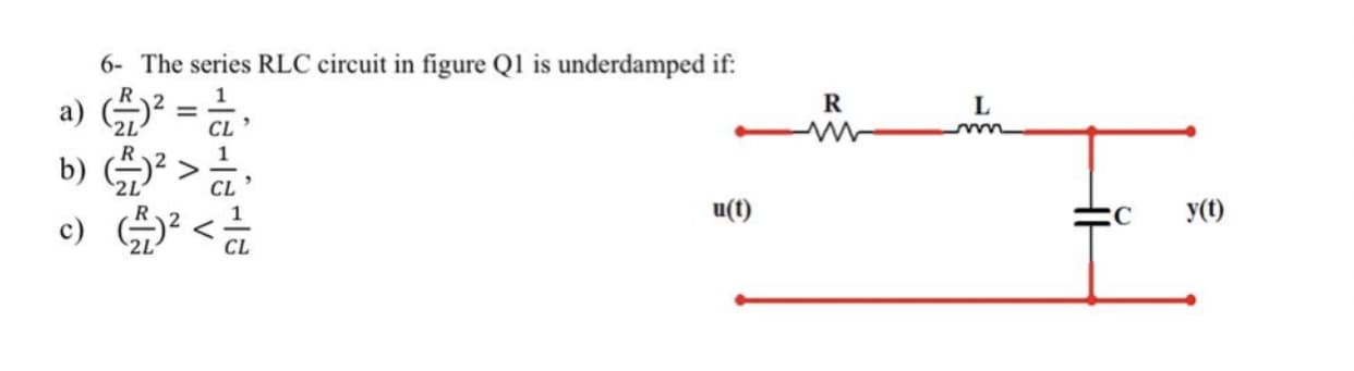 6- The series RLC circuit in figure Q1 is underdamped if:
R
1
a) = a
b) >
c) ?<
y(t)
CL
u(t)
