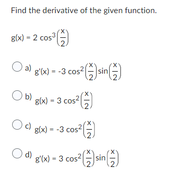 Find the derivative of the given function.
g(x) = 2 cos3
O a)
O b)
05³(-)
Od)
g'(x) = -3 cos² (-) sin()
g(x) = 3 cos² (1)
Oc) g(x) = -3 cos²
g'(x) = 3 cos² (sin()