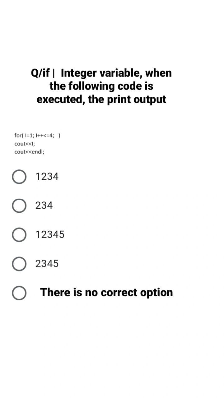 Q/if| Integer variable, when
the following code is
executed, the print output
for(i=1; I++<=4; )
cout<<l;
cout<<endl;
O 1234
234
12345
2345
There is no correct option