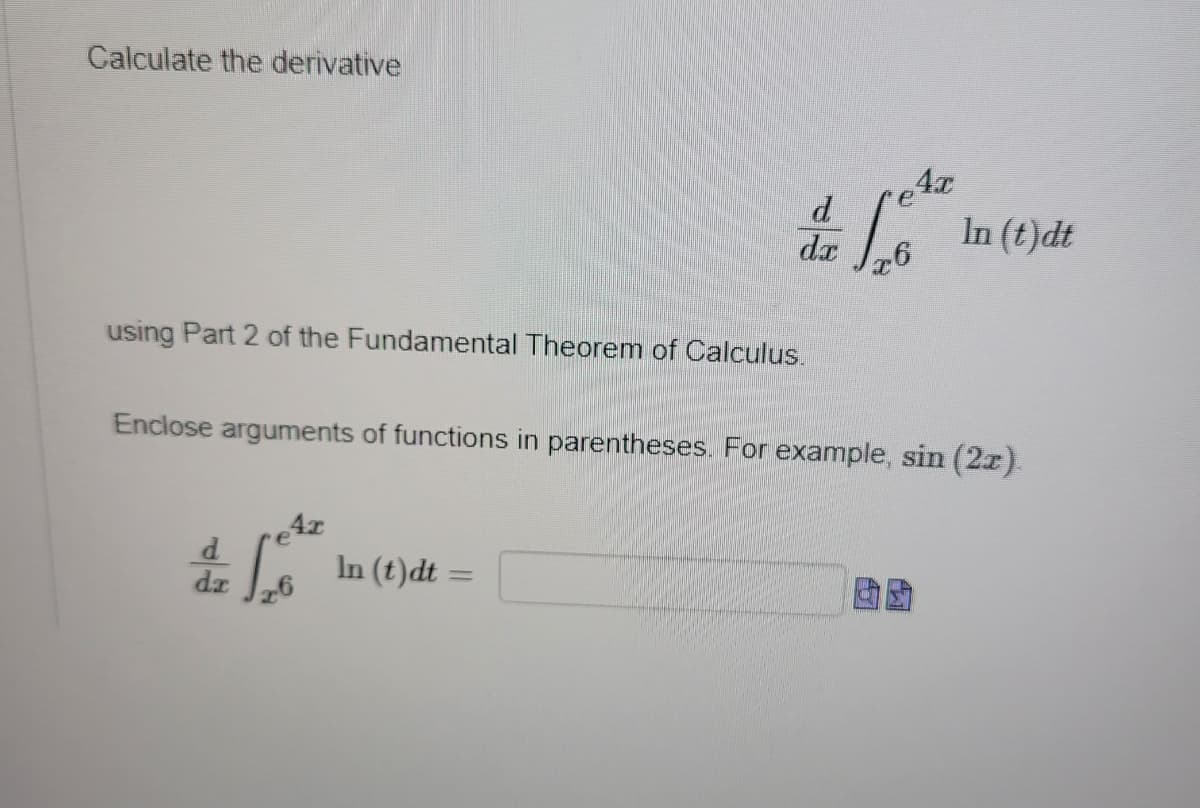 Calculate the derivative
Ax
de Lote
using Part 2 of the Fundamental Theorem of Calculus.
4x
dze In (t)dt =
da
26
In (t)dt
Enclose arguments of functions in parentheses. For example, sin (2x)