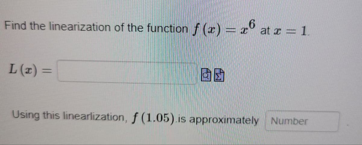 Find the linearization of the function ƒ (x) = x6 at x = 1
L(x)=
Using this linearlization, f (1.05).is approximately Number