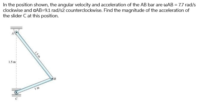 In the position shown, the angular velocity and acceleration of the AB bar are wAB = 7.7 rad/s
clockwise and aAB=9.1 rad/s2 counterclockwise. Find the magnitude of the acceleration of
the slider C at this position.
1.5 m
1.5 m
Im
B