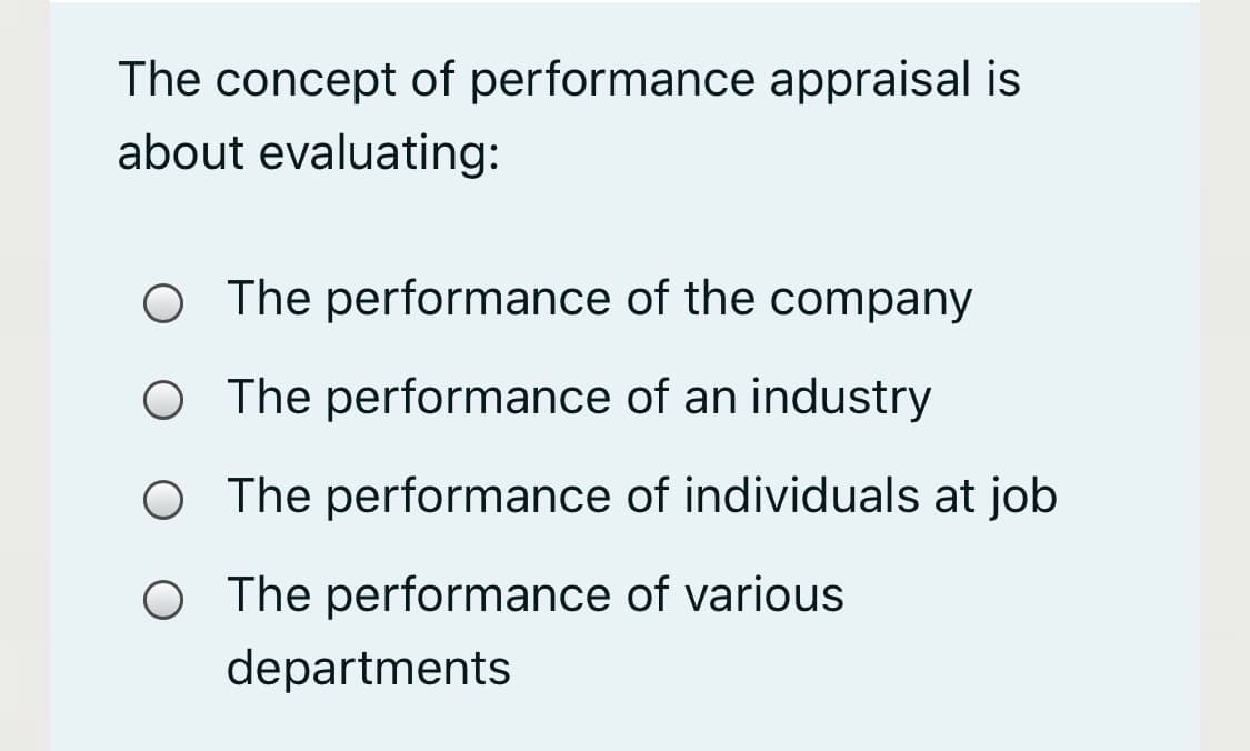 The concept of performance appraisal is
about evaluating:
O The performance of the company
O The performance of an industry
O The performance of individuals at job
O The performance of various
departments
