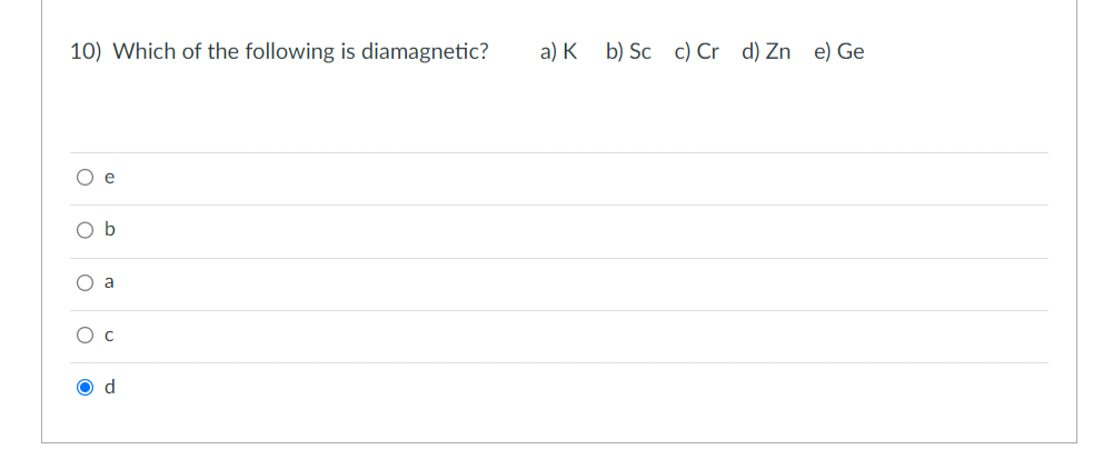 10) Which of the following is diamagnetic?
O e
b
O a
O c
O d
a) K
b) Sc c) Cr d) Zn e) Ge