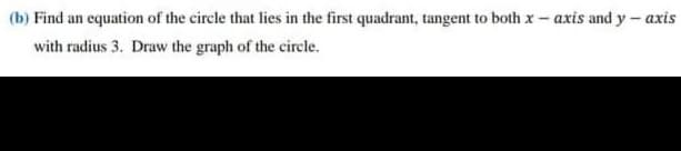 (b) Find an equation of the circle that lies in the first quadrant, tangent to both x - axis and y - axis
with radius 3. Draw the graph of the circle.
