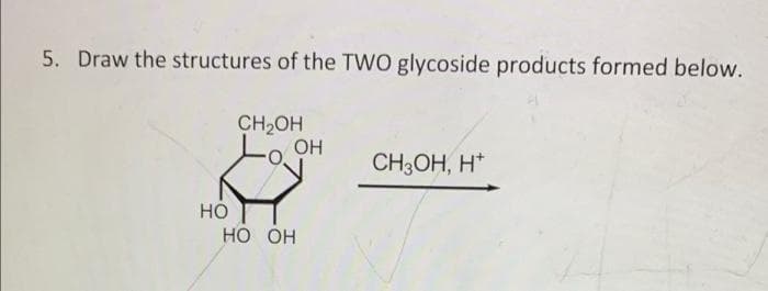 5. Draw the structures of the TWO glycoside products formed below.
CH,OH
OH
CH3OH, H*
но
НО Он
