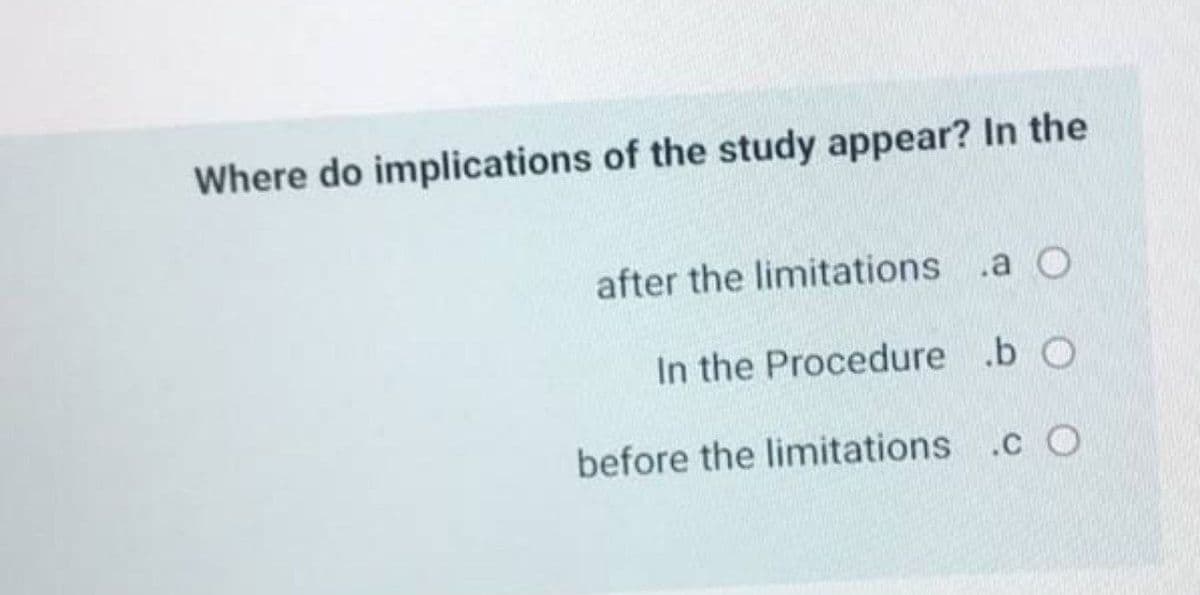 Where do implications of the study appear? In the
after the limitations
.a O
In the Procedure .b O
before the limitations .c O

