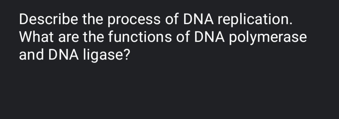 Describe the process of DNA replication.
What are the functions of DNA polymerase
and DNA ligase?
