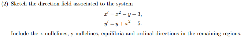 (2) Sketch the direction field associated to the system
I'=x²-y-3,
y = y + x² - 5.
Include the x-nullclines, y-nullclines, equilibria and ordinal directions in the remaining regions.