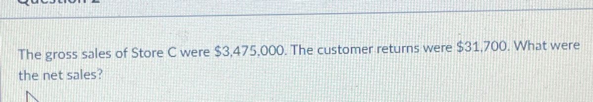 The gross sales of Store C were $3,475,000. The customer returns were $31.700. What were
the net sales?