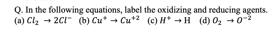 Q. In the following equations, label the oxidizing and reducing agents.
(а) Clz > 2C1- (6) Сиt — Си+2 (с) Н+ — н (d) 02 — о-2

