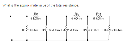 What is the approximate value of the total resistance.
R2
RS
R11
4 kOhm
4 kOhm
5 kOhm
R128 kOhm R310 kOhm R42 kOhm
R62 kOhm R12712 kOhm
