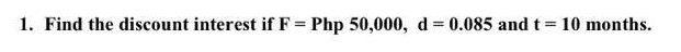 1. Find the discount interest if F = Php 50,000, d= 0.085 and t 10 months.