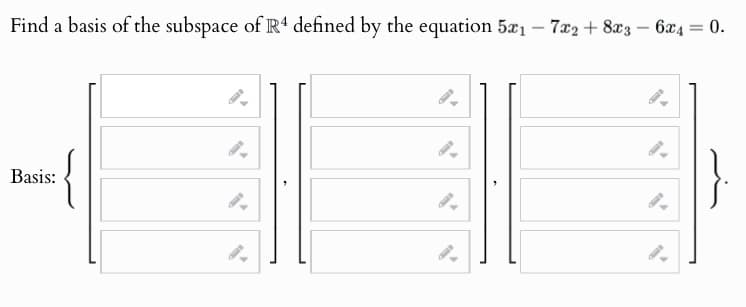 Find a basis of the subspace of R4 defined by the equation 5x17x2+8x3 - 6x4 = 0.
Basis: