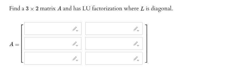 Find a 3 x 2 matrix A and has LU factorization where L is diagonal.
A =