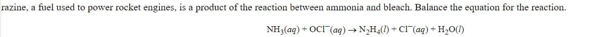 razine, a fuel used to power rocket engines, is a product
the reaction between ammonia and bleach. Balance the equation for the reaction.
NH3(aq) + OCI (aq) → N,H4(1) + CI (aq) + H20(1)
