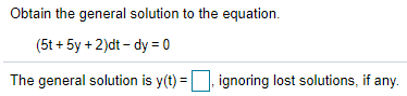 Obtain the general solution to the equation.
(5t + 5y + 2)dt – dy = 0
The general solution is y(t) =
ignoring lost solutions, if any.
