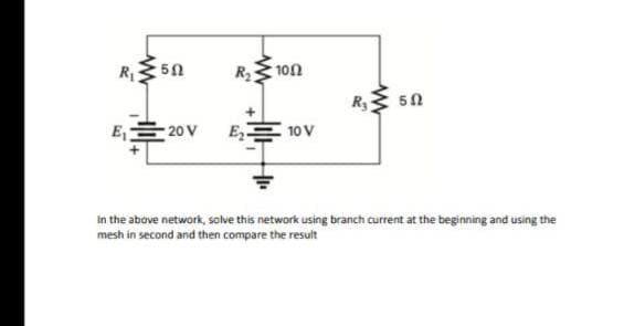 R₁: • 50
R₂: 1052
5Ω
E₁20 V
E₂ 10 V
In the above network, solve this network using branch current at the beginning and using the
mesh in second and then compare the result
Ry
www