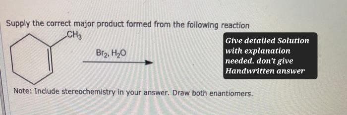 Supply the correct major product formed from the following reaction
CH3
Br2, H₂O
Give detailed Solution
with explanation
needed. don't give
Handwritten answer
Note: Include stereochemistry in your answer. Draw both enantiomers.