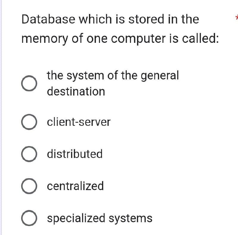 Database which is stored in the
memory of one computer is called:
the system of the general
destination
O client-server
O distributed
O centralized
O specialized systems
>