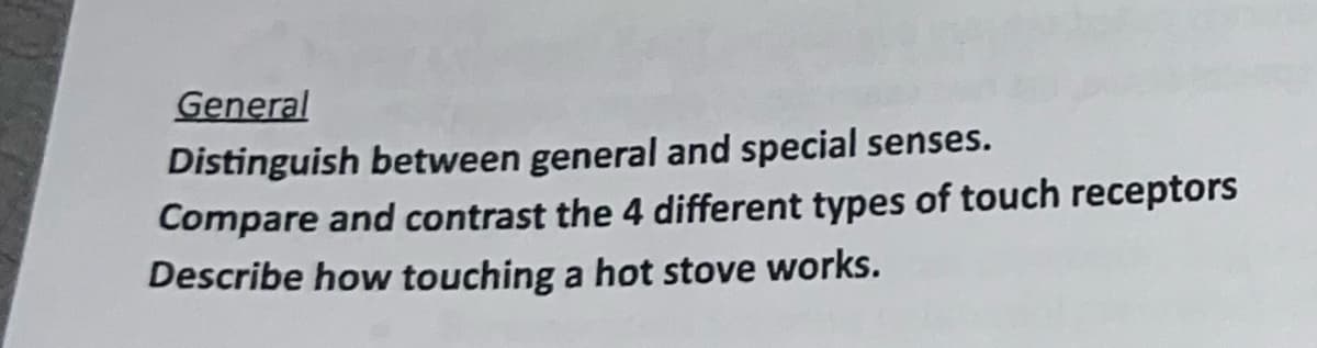 General
Distinguish between general and special senses.
Compare and contrast the 4 different types of touch receptors
Describe how touching a hot stove works.