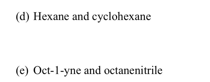 (d) Hexane and cyclohexane
(e) Oct-1-yne and octanenitrile
