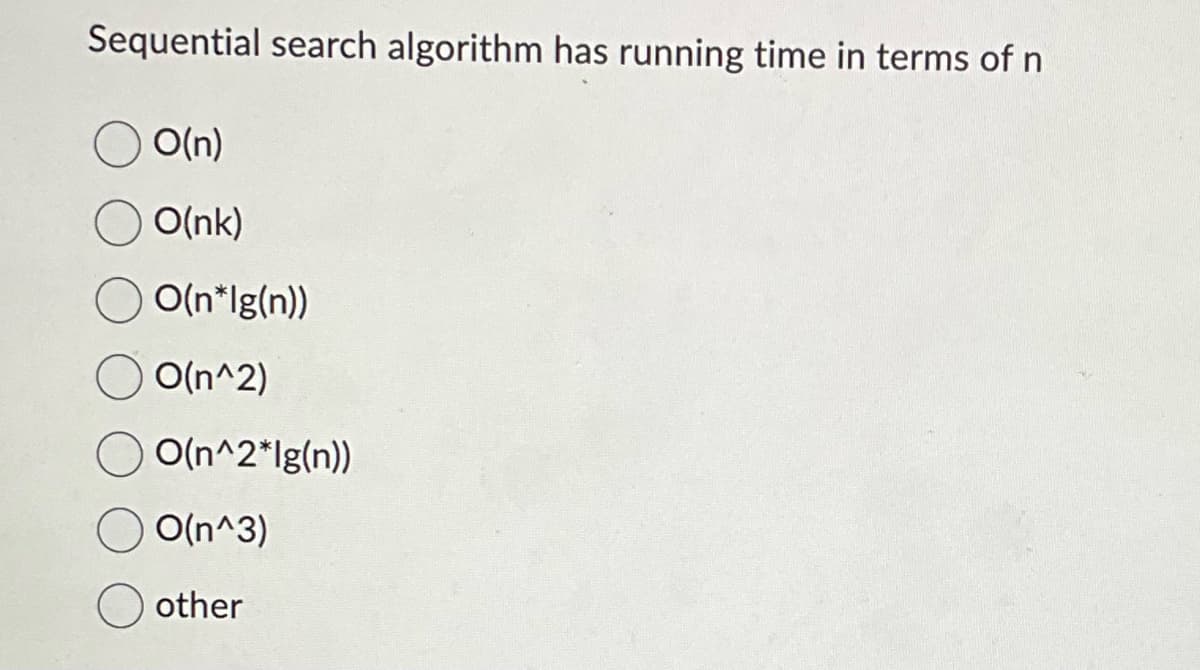 Sequential search algorithm has running time in terms of n
O(n)
O(nk)
O(n*Ig(n))
O(n^2)
O(n^2*lg(n))
O(n^3)
other