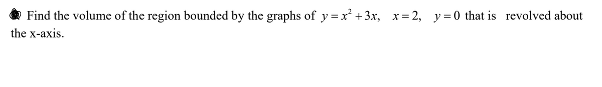Find the volume of the region bounded by the graphs of y=x² + 3x, x=2, y=0 that is revolved about
the x-axis.