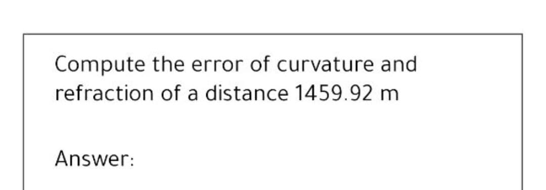 Compute the error of curvature and
refraction of a distance 1459.92 m
Answer:
