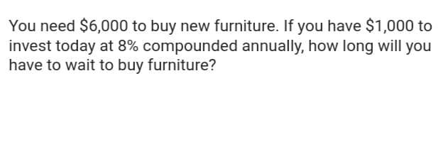 You need $6,000 to buy new furniture. If you have $1,000 to
invest today at 8% compounded annually, how long will you
have to wait to buy furniture?