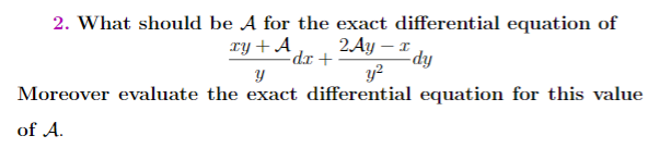 2. What should be A for the exact differential equation of
2.Ay – x
y?
ry + A ,
+ IP¬
Moreover evaluate the exact differential equation for this value
|
-dy
of A.
