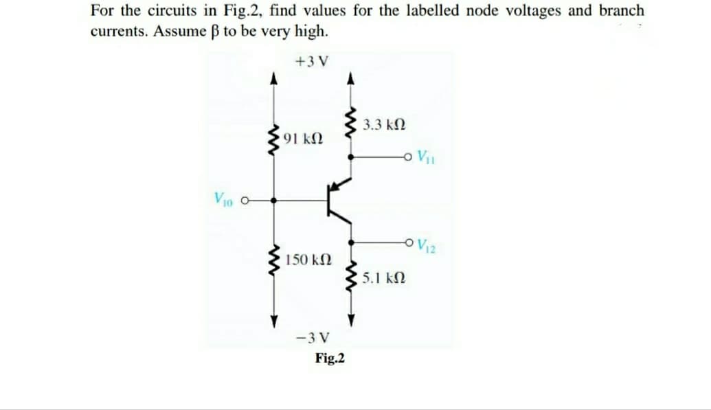 For the circuits in Fig.2, find values for the labelled node voltages and branch
currents. Assume B to be very high.
+3 V
3.3 kО
91 kN
o V
Vi0 O
OV12
150 kN
5.1 kN
-3 V
Fig.2
