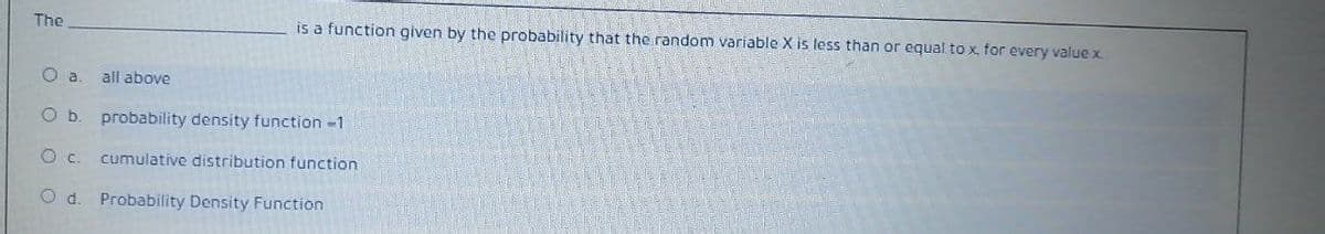 The
is a function given by the probability that the random variable X is less than or equal to x for every value x.
O a
all above
O b.
probability density function -1
Oc.
cumulative distribution function
O d. Probability Density Function
