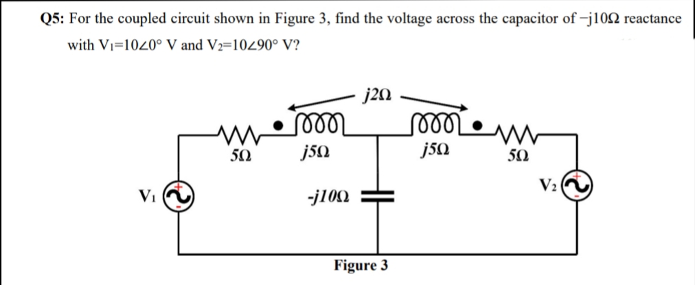 For the coupled circuit shown in Figure 3, find the voltage across the capacitor of -j102 reactance
with Vi=1040° V and V2=10490° V?
j20
50
50
V2
Vi
-j100
Figure 3
