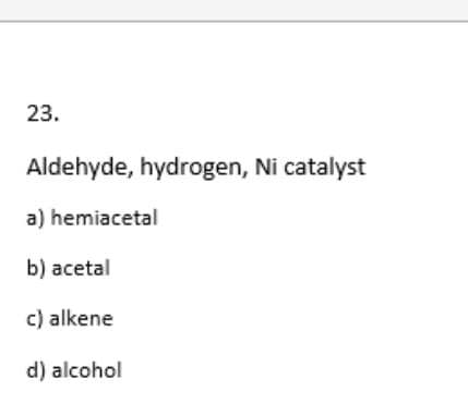 23.
Aldehyde, hydrogen, Ni catalyst
a) hemiacetal
b) acetal
c) alkene
d) alcohol

