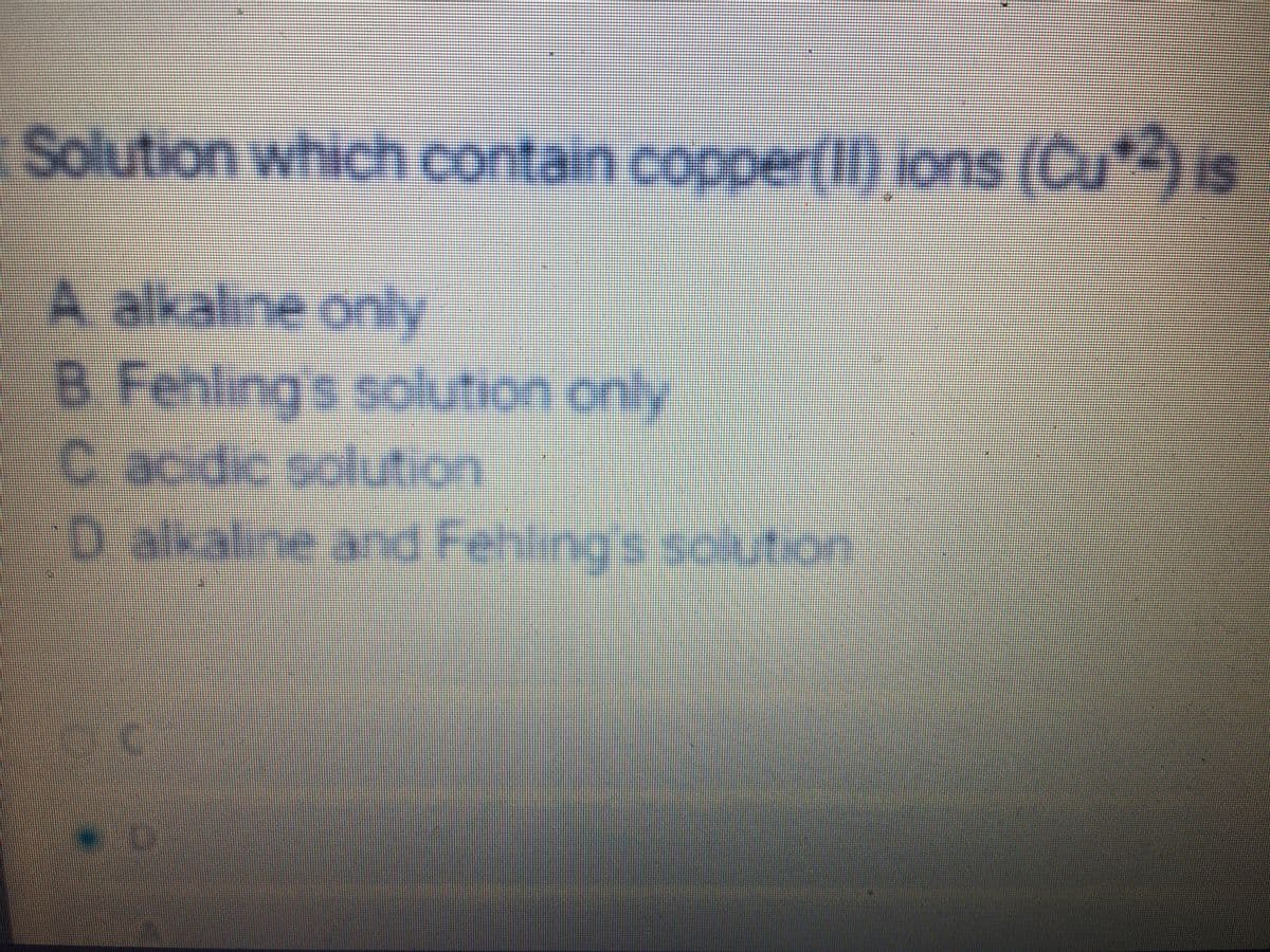 Solution which contain copper(lI) ions (Cu*) is
A alkaline only
B. Fehling's solution only
C acidic solution
D alkaline and Fehling's solution
