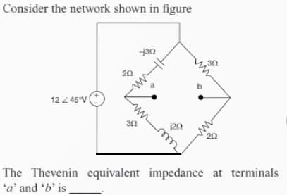 Consider the network shown in figure
12 Z 45°V
20
302
-30
120
302
ww
202
The Thevenin equivalent impedance at terminals
'a' and 'b' is.