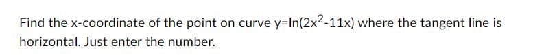 Find the x-coordinate of the point on curve y=In(2x²-11x) where the tangent line is
horizontal. Just enter the number.