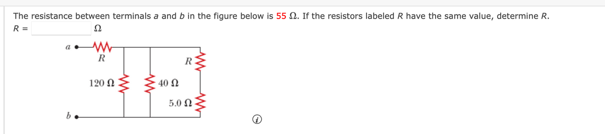 The resistance between terminals a and b in the figure below is 55 2. If the resistors labeled R have the same value, determine R.
R =
Ω
R
R
120 N
40 Ω
5.0 Ω
