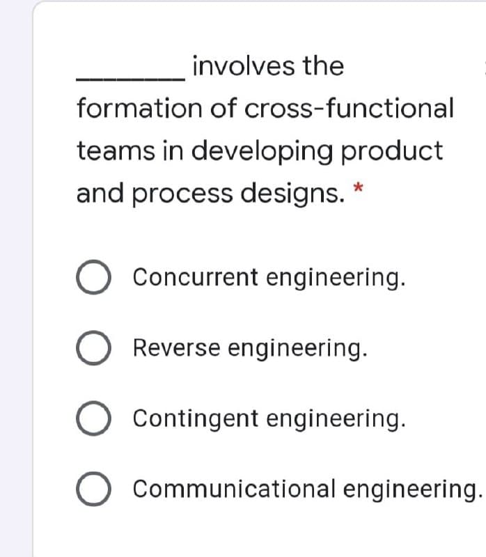 involves the
formation of cross-functional
teams in developing product
and process designs. *
Concurrent engineering.
Reverse engineering.
Contingent engineering.
Communicational engineering.
