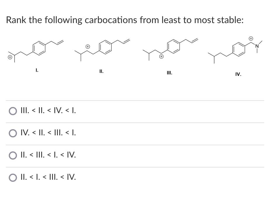 Rank the following carbocations from least to most stable:
I.
II.
III.
IV.
O III. < II. < IV. < I.
O IV. < II. < III. < I.
O II. < III. < I. < IV.
O II. < I. < III < IV.
