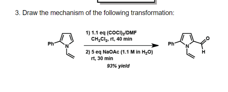 3. Draw the mechanism of the following transformation:
Ph
1) 1.1 eq (COCI)₂/DMF
CH₂Cl₂, rt, 40 min
2) 5 eq NaOAc (1.1 M in H₂O)
rt, 30 min
93% yield
Ph
N