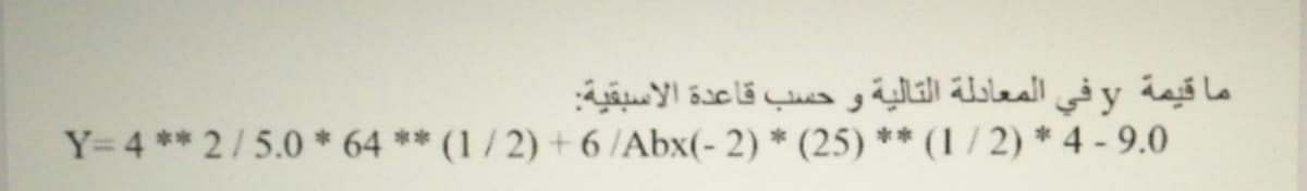 ما قيمة yفي المعادلة التالية و حسب قاعدة الاسبقية:
Y=4 ** 2/5.0 * 64 ** (1 / 2) + 6 /Abx(- 2) * (25) ** (1 / 2) * 4 - 9.0
